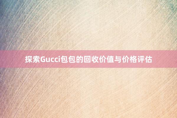 探索Gucci包包的回收价值与价格评估