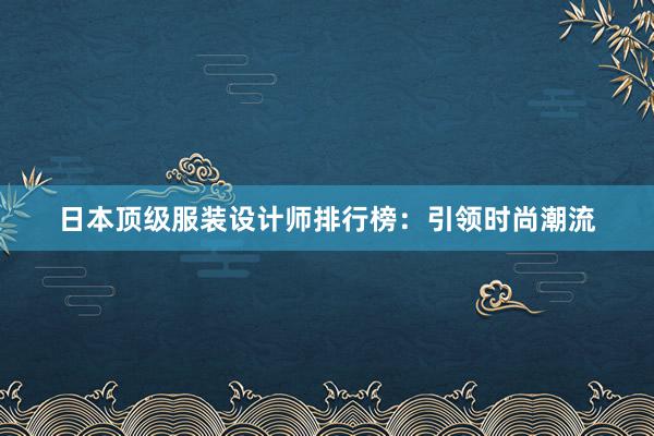 日本顶级服装设计师排行榜：引领时尚潮流