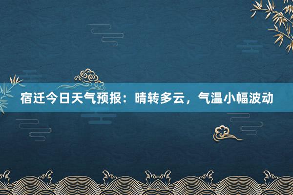 宿迁今日天气预报：晴转多云，气温小幅波动