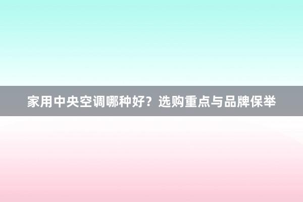 家用中央空调哪种好？选购重点与品牌保举