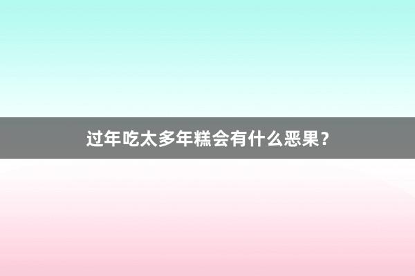 过年吃太多年糕会有什么恶果？