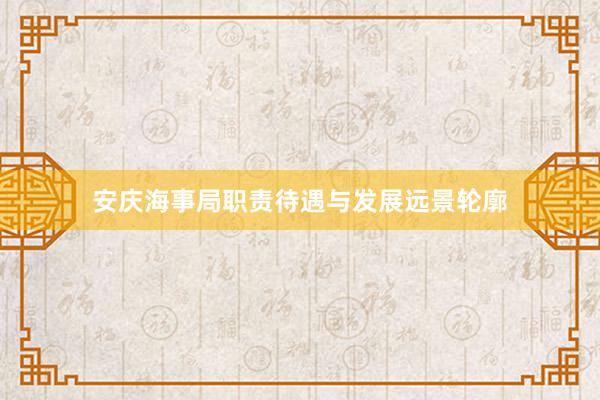 安庆海事局职责待遇与发展远景轮廓